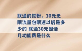 联通的铁粉，30元无限流量包限速以后是多少的 联通30元固话月功能费是什么 