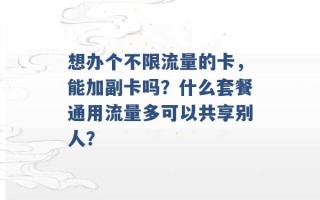 想办个不限流量的卡，能加副卡吗？什么套餐通用流量多可以共享别人？ 