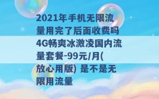 2021年手机无限流量用完了后面收费吗 4G畅爽冰激凌国内流量套餐-99元/月(放心用版) 是不是无限用流量 