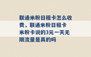 联通米粉日租卡怎么收费，联通米粉日租卡 米粉卡说的3元一天无限流量是真的吗 