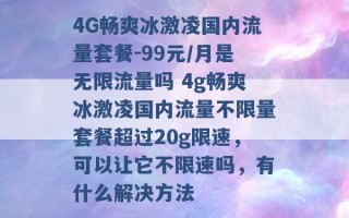 4G畅爽冰激凌国内流量套餐-99元/月是无限流量吗 4g畅爽冰激凌国内流量不限量套餐超过20g限速，可以让它不限速吗，有什么解决方法 