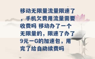 移动无限量流量限速了，手机欠费用流量需要收费吗 移动办了一个无限量的，限速了办了9元一G的加速包，用完了给自动续费吗 