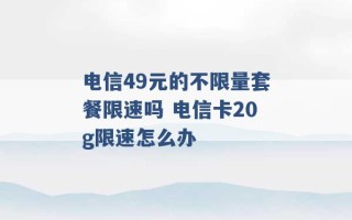 电信49元的不限量套餐限速吗 电信卡20g限速怎么办 