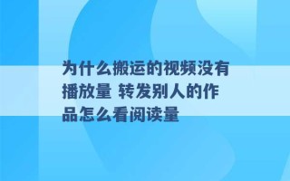 为什么搬运的视频没有播放量 转发别人的作品怎么看阅读量 