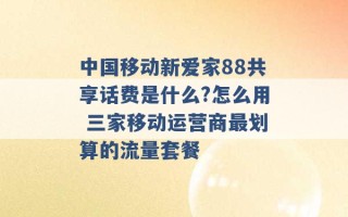 中国移动新爱家88共享话费是什么?怎么用 三家移动运营商最划算的流量套餐 