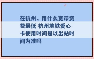 在杭州，用什么宽带资费最低 杭州地铁爱心卡使用时间是以出站时间为准吗 