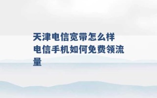 天津电信宽带怎么样 电信手机如何免费领流量 