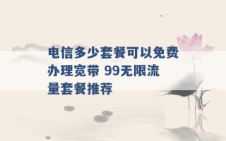 电信多少套餐可以免费办理宽带 99无限流量套餐推荐 