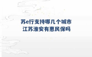 苏e行支持哪几个城市 江苏淮安有惠民保吗 