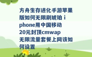 方舟生存进化手游苹果版如何无限刷琥珀 iphone用中国移动20元封顶cmwap无限流量套餐上网该如何设置 