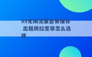 99无限流量套餐推荐 出租房拉宽带怎么选择 