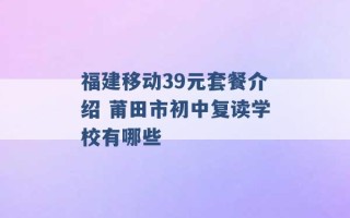 福建移动39元套餐介绍 莆田市初中复读学校有哪些 