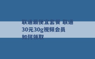 联通最便宜套餐 联通30元30g视频会员如何领取 