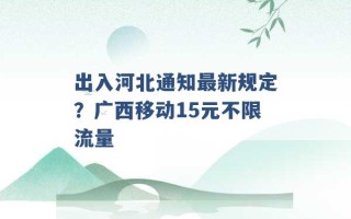 出入河北通知最新规定？广西移动15元不限流量 