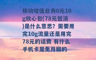 移动增值业务0元10g放心包(78元低消)是什么意思？需要用完10g流量还是用完78元的话费 有什么手机卡是免月租的 