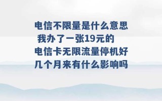 电信不限量是什么意思 我办了一张19元的电信卡无限流量停机好几个月来有什么影响吗 