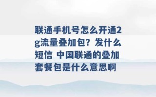 联通手机号怎么开通2g流量叠加包？发什么短信 中国联通的叠加套餐包是什么意思啊 