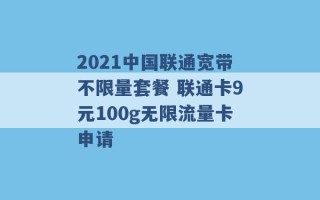 2021中国联通宽带不限量套餐 联通卡9元100g无限流量卡申请 