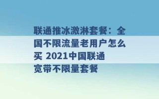 联通推冰激淋套餐：全国不限流量老用户怎么买 2021中国联通宽带不限量套餐 