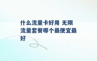 什么流量卡好用 无限流量套餐哪个最便宜最好 