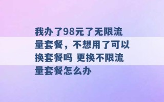 我办了98元了无限流量套餐，不想用了可以换套餐吗 更换不限流量套餐怎么办 