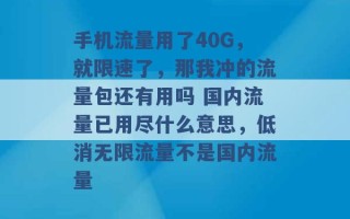 手机流量用了40G，就限速了，那我冲的流量包还有用吗 国内流量已用尽什么意思，低消无限流量不是国内流量 