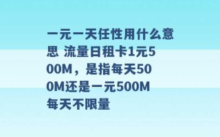 一元一天任性用什么意思 流量日租卡1元500M，是指每天500M还是一元500M每天不限量 