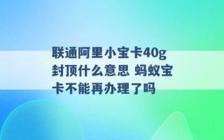 联通阿里小宝卡40g封顶什么意思 蚂蚁宝卡不能再办理了吗 