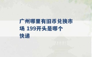 广州哪里有旧币兑换市场 199开头是哪个快递 