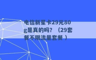 电信新星卡29元80g是真的吗？（29套餐不限流量套餐 ）