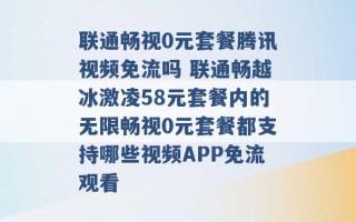 联通畅视0元套餐腾讯视频免流吗 联通畅越冰激凌58元套餐内的无限畅视0元套餐都支持哪些视频APP免流观看 