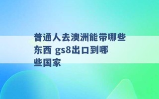 普通人去澳洲能带哪些东西 gs8出口到哪些国家 