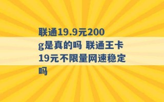 联通19.9元200g是真的吗 联通王卡19元不限量网速稳定吗 