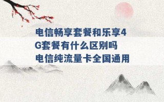 电信畅享套餐和乐享4G套餐有什么区别吗 电信纯流量卡全国通用 