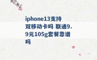 iphone13支持双移动卡吗 联通9.9元105g套餐靠谱吗 