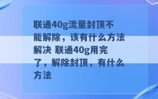 联通40g流量封顶不能解除，该有什么方法解决 联通40g用完了，解除封顶，有什么方法 