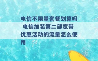 电信不限量套餐划算吗 电信加装第二部宽带优惠活动的流量怎么使用 