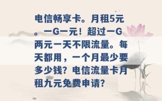 电信畅享卡。月租5元。一G一元！超过一G两元一天不限流量。每天都用，一个月最少要多少钱？电信流量卡月租九元免费申请？ 