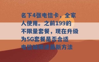 名下4张电信卡，全家人使用。之前199的不限量套餐，现在升级为5G套餐是否合适 电信破限速最新方法 