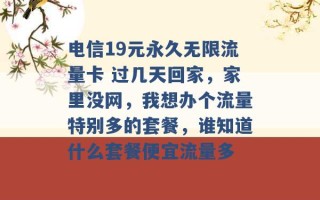 电信19元永久无限流量卡 过几天回家，家里没网，我想办个流量特别多的套餐，谁知道什么套餐便宜流量多 