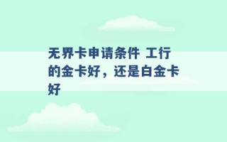 无界卡申请条件 工行的金卡好，还是白金卡好 