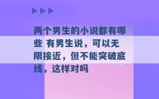 两个男生的小说都有哪些 有男生说，可以无限接近，但不能突破底线，这样对吗 