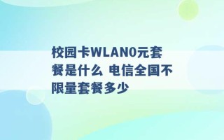 校园卡WLAN0元套餐是什么 电信全国不限量套餐多少 