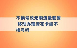 不换号改无限流量套餐 移动办理青花卡能不换号吗 