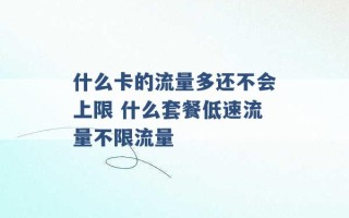 什么卡的流量多还不会上限 什么套餐低速流量不限流量 