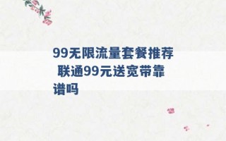 99无限流量套餐推荐 联通99元送宽带靠谱吗 