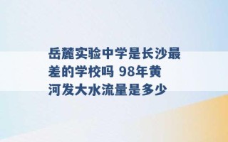 岳麓实验中学是长沙最差的学校吗 98年黄河发大水流量是多少 