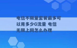 电信不限量套餐最多可以用多少G流量 电信无限上网怎么办理 