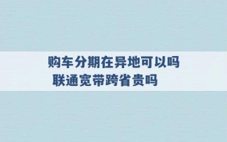 购车分期在异地可以吗 联通宽带跨省贵吗 