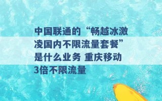 中国联通的“畅越冰激凌国内不限流量套餐”是什么业务 重庆移动3倍不限流量 